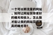一个可以褥流量的网站,如何让网站获得更好的曝光和收入,怎么做才能让我的网站获得更高的曝光率? 一个可以褥流量的网站,如何让网站获得更好的曝光和收入,怎么做才能让我的网站获得更高的曝光率?