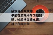 绘本课游戏攻略,让孩子们在游戏中学习新知识,妙趣横生绘本课,孩子在玩中学 绘本课游戏攻略,让孩子们在游戏中学习新知识,妙趣横生绘本课,孩子在玩中学