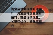 淘宝店铺如何提升流量?,淘宝店铺流量提升技巧,商品详情优化、关键词优化、转化率提升 淘宝店铺如何提升流量?,淘宝店铺流量提升技巧,商品详情优化、关键词优化、转化率提升