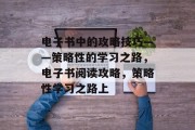 电子书中的攻略技巧——策略性的学习之路,电子书阅读攻略,策略性学习之路上