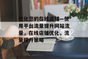 优化您的在线店铺—使用平台流量提升网站流量,在线店铺优化,流量提升策略 优化您的在线店铺—使用平台流量提升网站流量,在线店铺优化,流量提升策略