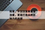 拓客,不仅仅是聚集客流量,更是打造品牌影响力的关键 拓客,不仅仅是聚集客流量,更是打造品牌影响力的关键