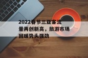 2022春节三亚客流量再创新高,旅游市场回暖势头强劲 2022春节三亚客流量再创新高,旅游市场回暖势头强劲