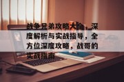 战争兄弟攻略大全，深度解析与实战指导，全方位深度攻略，战哥的实战指南