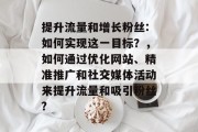 提升流量和增长粉丝:如何实现这一目标？，如何通过优化网站、精准推广和社交媒体活动来提升流量和吸引粉丝?