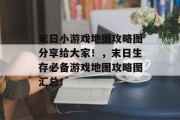 末日小游戏地图攻略图分享给大家!,末日生存必备游戏地图攻略图汇总! 末日小游戏地图攻略图分享给大家!,末日生存必备游戏地图攻略图汇总!