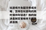 玩游戏不负韶华养成攻略,怎样在玩游戏的同时保持年轻态?我的秘诀是制定策略并不断挑战自我 玩游戏不负韶华养成攻略,怎样在玩游戏的同时保持年轻态?我的秘诀是制定策略并不断挑战自我