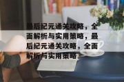 最后纪元通关攻略,全面解析与实用策略,最后纪元通关攻略,全面解析与实用策略 最后纪元通关攻略,全面解析与实用策略,最后纪元通关攻略,全面解析与实用策略