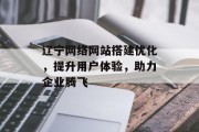 辽宁网络网站搭建优化,提升用户体验,助力企业腾飞 辽宁网络网站搭建优化,提升用户体验,助力企业腾飞