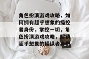角色扮演游戏攻略，如何拥有超乎想象的操控者身份，掌控一切，角色扮演游戏攻略，解锁超乎想象的操纵者身份