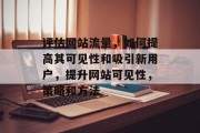 评估网站流量，如何提高其可见性和吸引新用户，提升网站可见性，策略和方法