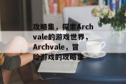攻略集，探索Archvale的游戏世界，Archvale，冒险游戏的攻略集