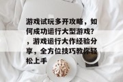 游戏试玩多开攻略,如何成功运行大型游戏?,游戏运行大作经验分享,全方位技巧教你轻松上手 游戏试玩多开攻略,如何成功运行大型游戏?,游戏运行大作经验分享,全方位技巧教你轻松上手
