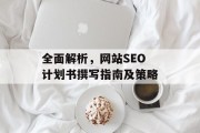 全面解析,网站SEO计划书撰写指南及策略 全面解析,网站SEO计划书撰写指南及策略