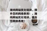 潍坊网站优化培训，提升您的网络表现！，潍坊网站优化培训，提升您网络表现！