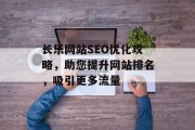 长乐网站SEO优化攻略,助您提升网站排名,吸引更多流量 长乐网站SEO优化攻略,助您提升网站排名,吸引更多流量
