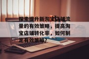 探索提升新淘宝店铺流量的有效策略,提高淘宝店铺转化率,如何制定有效策略? 探索提升新淘宝店铺流量的有效策略,提高淘宝店铺转化率,如何制定有效策略?