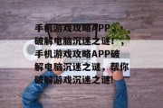 手机游戏攻略APP,破解电脑沉迷之谜!,手机游戏攻略APP破解电脑沉迷之谜,帮你破解游戏沉迷之谜! 手机游戏攻略APP,破解电脑沉迷之谜!,手机游戏攻略APP破解电脑沉迷之谜,帮你破解游戏沉迷之谜!