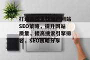 打造高质量新用户网站SEO策略,提升网站质量,提高搜索引擎排名,SEO策略分享 打造高质量新用户网站SEO策略,提升网站质量,提高搜索引擎排名,SEO策略分享