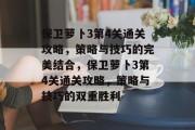 保卫萝卜3第4关通关攻略,策略与技巧的完美结合,保卫萝卜3第4关通关攻略,策略与技巧的双重胜利 保卫萝卜3第4关通关攻略,策略与技巧的完美结合,保卫萝卜3第4关通关攻略,策略与技巧的双重胜利