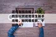 游戏金枝攻略,10步教你玩转绝地求生新手攻略,如何爆皮肤、干掉敌人? 游戏金枝攻略,10步教你玩转绝地求生新手攻略,如何爆皮肤、干掉敌人?