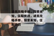 通关攻略手册，探索未知，征服挑战，通关攻略手册，探索未知，征服挑战
