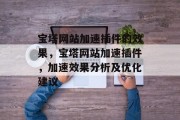 宝塔网站加速插件的效果,宝塔网站加速插件,加速效果分析及优化建议 宝塔网站加速插件的效果,宝塔网站加速插件,加速效果分析及优化建议