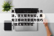 黑龙江移动流量提升方法,优化服务体验,黑龙江移动流量提升技巧,优化服务体验 黑龙江移动流量提升方法,优化服务体验,黑龙江移动流量提升技巧,优化服务体验