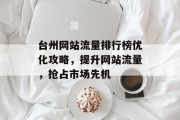 台州网站流量排行榜优化攻略,提升网站流量,抢占市场先机 台州网站流量排行榜优化攻略,提升网站流量,抢占市场先机