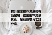 提升京东推荐流量的有效策略,京东推荐流量优化,策略摘要与实践分享 提升京东推荐流量的有效策略,京东推荐流量优化,策略摘要与实践分享