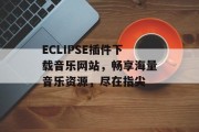 ECLIPSE插件下载音乐网站,畅享海量音乐资源,尽在指尖 ECLIPSE插件下载音乐网站,畅享海量音乐资源,尽在指尖