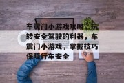 车震门小游戏攻略,玩转安全驾驶的利器,车震门小游戏,掌握技巧保障行车安全 车震门小游戏攻略,玩转安全驾驶的利器,车震门小游戏,掌握技巧保障行车安全