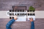 聚焦社会热点,解析近期引人关注的时事新闻事件 聚焦社会热点,解析近期引人关注的时事新闻事件