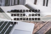 口袋妖怪白攻略游戏之谜解密之旅,口袋妖怪,破解神秘迷宫探索新世界! 口袋妖怪白攻略游戏之谜解密之旅,口袋妖怪,破解神秘迷宫探索新世界!