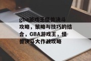 gba游戏王怪兽决斗攻略,策略与技巧的结合,GBA游戏王,怪兽决斗大作战攻略 gba游戏王怪兽决斗攻略,策略与技巧的结合,GBA游戏王,怪兽决斗大作战攻略