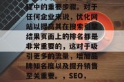 SEO（搜索引擎优化）是网站设计和推广过程中的重要步骤。对于任何企业来说，优化网站以提高其在搜索引擎结果页面上的排名都是非常重要的，这对于吸引更多的流量，增加品牌知名度以及提升销售至关重要。，SEO，提高网站排名的关键步骤