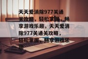 天天爱消除977关通关攻略，轻松掌握，畅享游戏乐趣，天天爱消除977关通关攻略，轻松掌握，畅享游戏乐趣