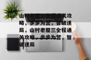 山村老屋三全程通关攻略，步步为营，智破迷局，山村老屋三全程通关攻略，步步为营，智破迷局