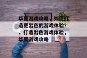 华夏游戏攻略，如何打造更出色的游戏体验？，打造出色游戏体验，华夏游戏攻略