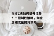 淘宝C店如何提升流量?一招制胜策略,淘宝店铺流量提升策略 淘宝C店如何提升流量?一招制胜策略,淘宝店铺流量提升策略