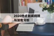 2020热点新闻回顾与深度分析 2020热点新闻回顾与深度分析