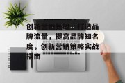 创新营销策略,打造品牌流量,提高品牌知名度,创新营销策略实战指南