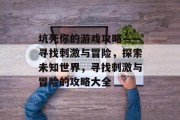 坑死你的游戏攻略——寻找刺激与冒险,探索未知世界,寻找刺激与冒险的攻略大全 坑死你的游戏攻略——寻找刺激与冒险,探索未知世界,寻找刺激与冒险的攻略大全