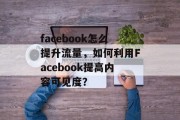 facebook怎么提升流量，如何利用Facebook提高内容可见度？