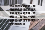 抢亲游戏互动攻略,如何在不伤害情感的情况下赢得爱人的青睐,恋爱技巧,如何在不受情感伤害的情况下赢得真爱的策略分享 抢亲游戏互动攻略,如何在不伤害情感的情况下赢得爱人的青睐,恋爱技巧,如何在不受情感伤害的情况下赢得真爱的策略分享