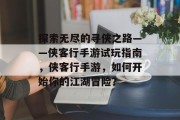 探索无尽的寻侠之路——侠客行手游试玩指南，侠客行手游，如何开始你的江湖冒险？