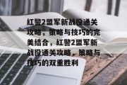 红警2盟军新战役通关攻略,策略与技巧的完美结合,红警2盟军新战役通关攻略,策略与技巧的双重胜利 红警2盟军新战役通关攻略,策略与技巧的完美结合,红警2盟军新战役通关攻略,策略与技巧的双重胜利