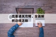 出塞通关攻略，全面解析边境之旅