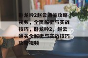 卧龙吟2赵云通关攻略视频,全面解析与实战技巧,卧龙吟2,赵云通关全解析与实战技巧攻略视频 卧龙吟2赵云通关攻略视频,全面解析与实战技巧,卧龙吟2,赵云通关全解析与实战技巧攻略视频