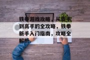 铁拳游戏攻略,从新手到高手的全攻略,铁拳新手入门指南,攻略全解析 铁拳游戏攻略,从新手到高手的全攻略,铁拳新手入门指南,攻略全解析